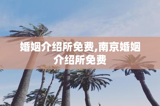 婚姻介绍所免费,南京婚姻介绍所免费