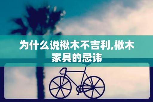 为什么说楸木不吉利,楸木家具的忌讳