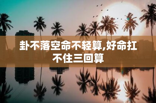 卦不落空命不轻算,好命扛不住三回算