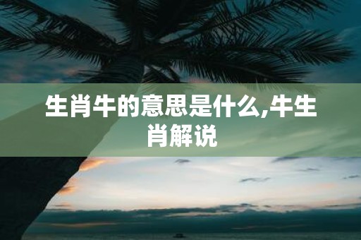 生肖牛的意思是什么,牛生肖解说