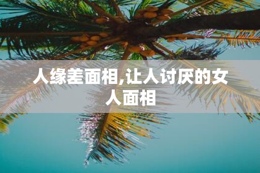 人缘差面相,让人讨厌的女人面相