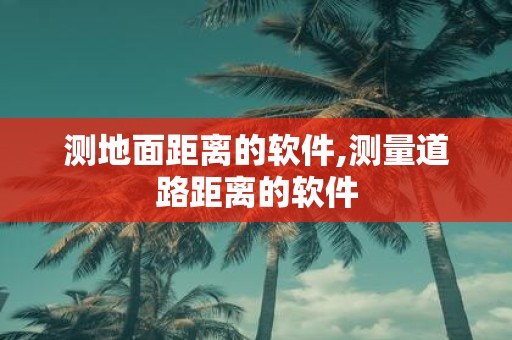 测地面距离的软件,测量道路距离的软件