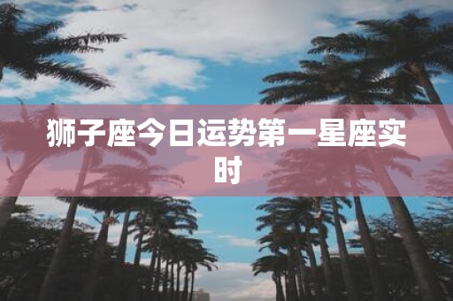 狮子座今日运势第一星座实时