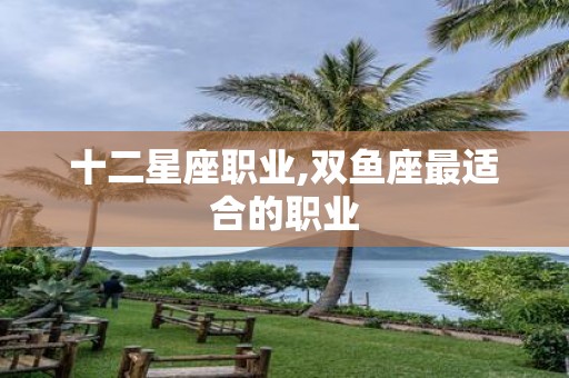 十二星座职业,双鱼座最适合的职业