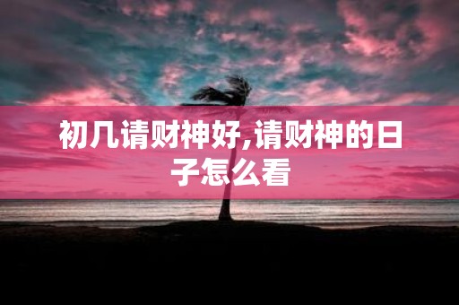 初几请财神好,请财神的日子怎么看