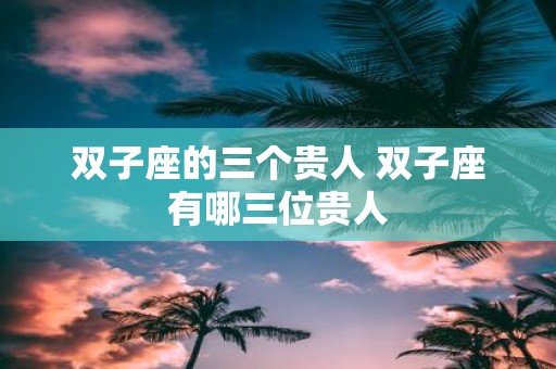 双子座的三个贵人 双子座有哪三位贵人