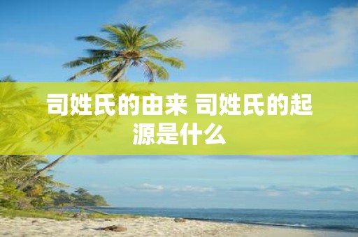 司姓氏的由来 司姓氏的起源是什么
