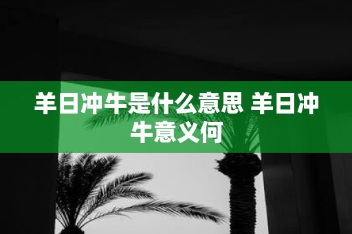 羊日冲牛是什么意思 羊日冲牛意义何