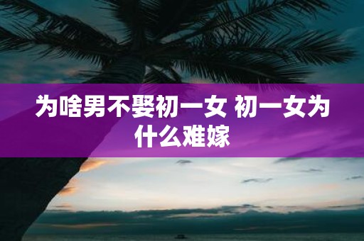 为啥男不娶初一女 初一女为什么难嫁