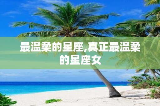 最温柔的星座,真正最温柔的星座女