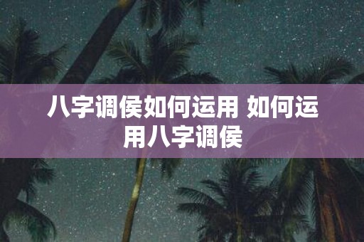 八字调侯如何运用 如何运用八字调侯