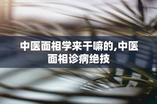 中医面相学来干嘛的,中医面相诊病绝技
