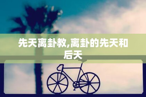 先天离卦教,离卦的先天和后天