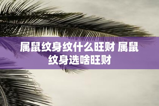 属鼠纹身纹什么旺财 属鼠纹身选啥旺财