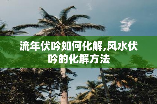 流年伏吟如何化解,风水伏吟的化解方法