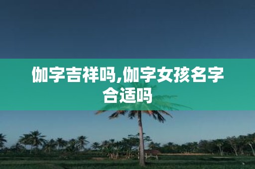 伽字吉祥吗,伽字女孩名字合适吗