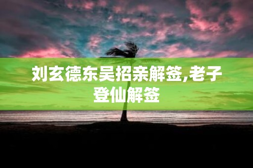 刘玄德东吴招亲解签,老子登仙解签