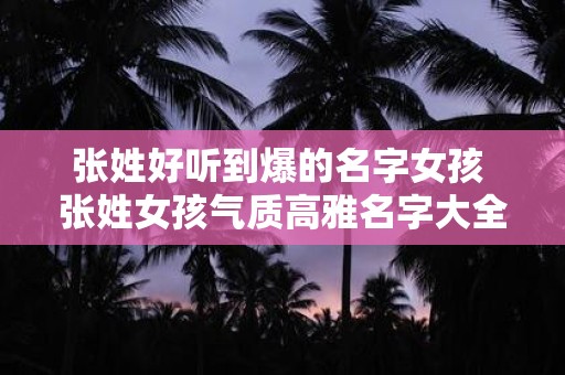 张姓好听到爆的名字女孩 张姓女孩气质高雅名字大全