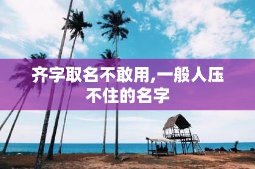 齐字取名不敢用,一般人压不住的名字