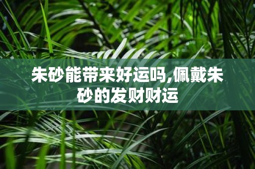 朱砂能带来好运吗,佩戴朱砂的发财财运