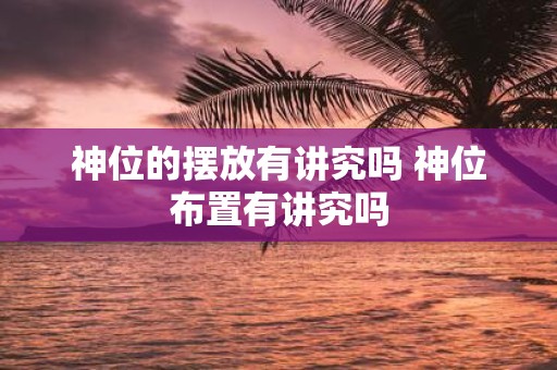 神位的摆放有讲究吗 神位布置有讲究吗