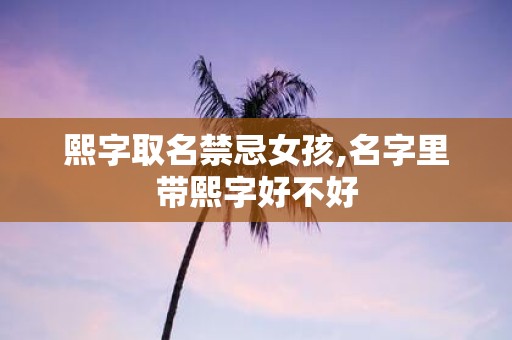熙字取名禁忌女孩,名字里带熙字好不好