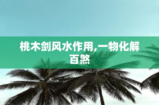 桃木剑风水作用,一物化解百煞