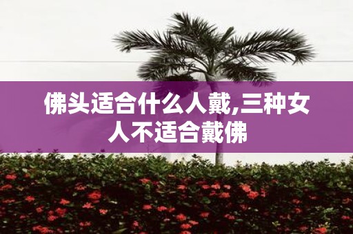 佛头适合什么人戴,三种女人不适合戴佛