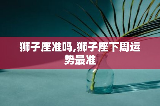狮子座准吗,狮子座下周运势最准