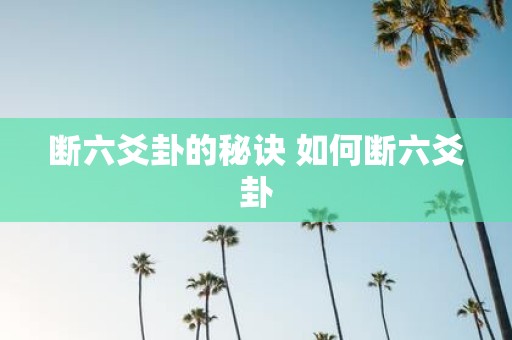 断六爻卦的秘诀 如何断六爻卦