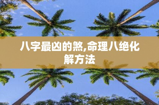 八字最凶的煞,命理八绝化解方法