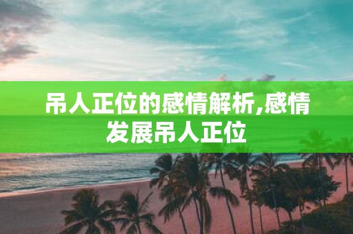 吊人正位的感情解析,感情发展吊人正位