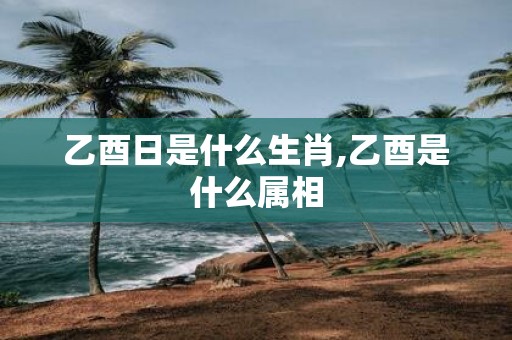 乙酉日是什么生肖,乙酉是什么属相