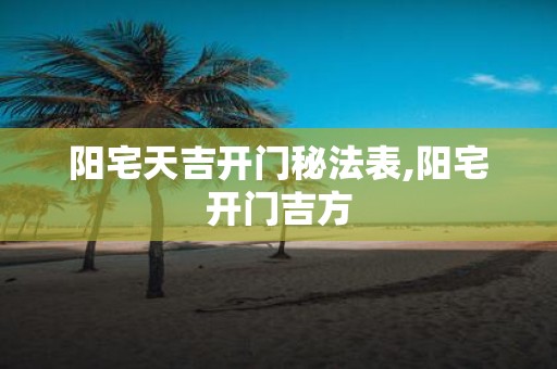 阳宅天吉开门秘法表,阳宅开门吉方