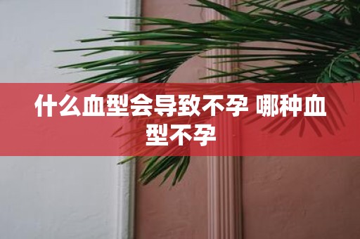什么血型会导致不孕 哪种血型不孕