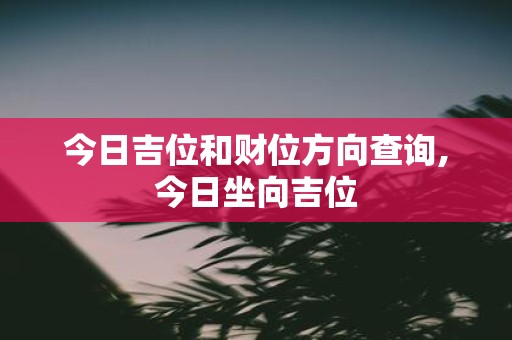 今日吉位和财位方向查询,今日坐向吉位