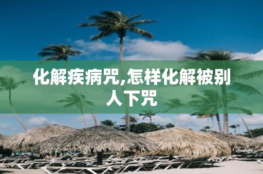 化解疾病咒,怎样化解被别人下咒