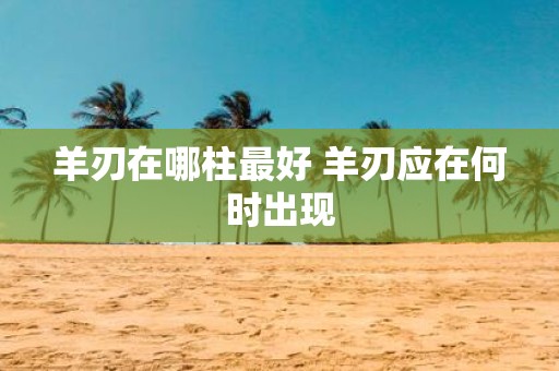 羊刃在哪柱最好 羊刃应在何时出现