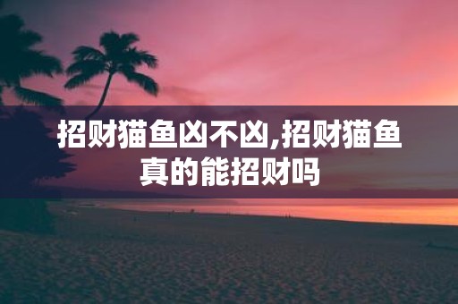 招财猫鱼凶不凶,招财猫鱼真的能招财吗