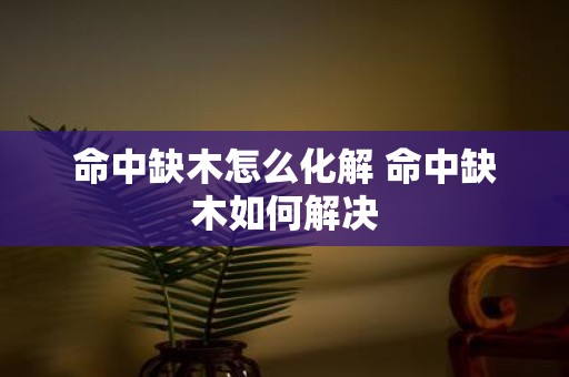 命中缺木怎么化解 命中缺木如何解决