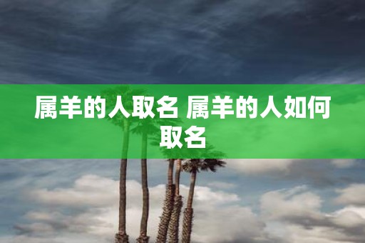 属羊的人取名 属羊的人如何取名