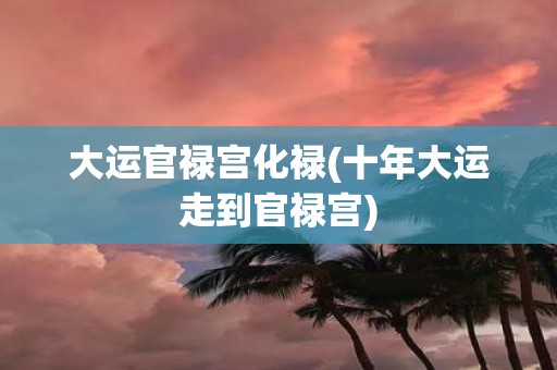 大运官禄宫化禄(十年大运走到官禄宫)