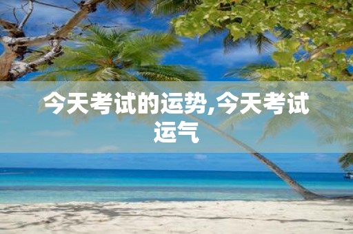 今天考试的运势,今天考试运气