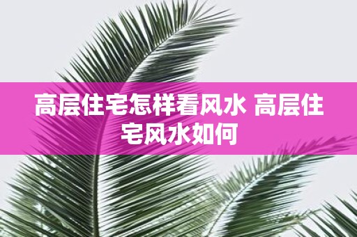 高层住宅怎样看风水 高层住宅风水如何