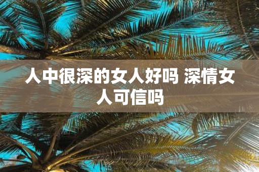 人中很深的女人好吗 深情女人可信吗
