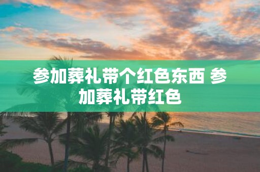 参加葬礼带个红色东西 参加葬礼带红色