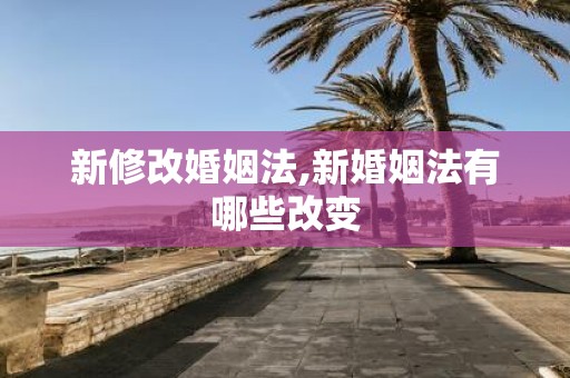新修改婚姻法,新婚姻法有哪些改变
