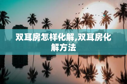 双耳房怎样化解,双耳房化解方法