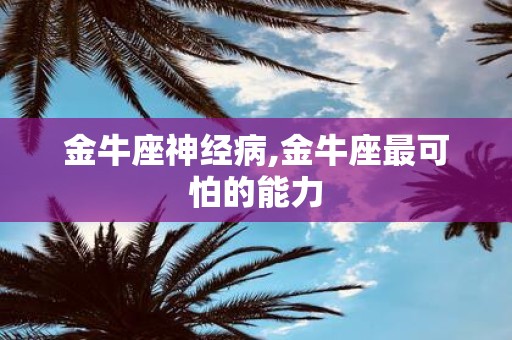 金牛座神经病,金牛座最可怕的能力