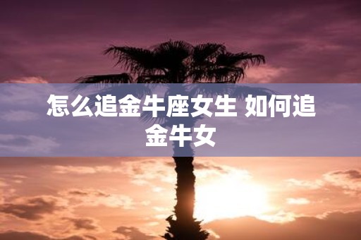 怎么追金牛座女生 如何追金牛女